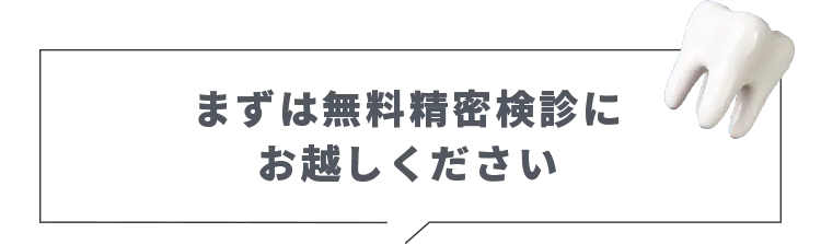 まずは無料精密検診にお越しください