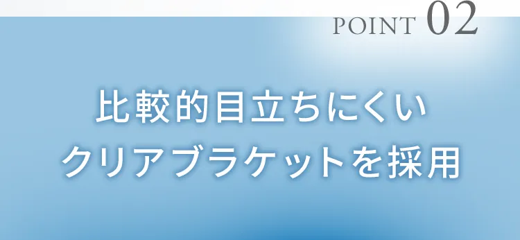 比較的目立ちにくいクリアブラケットを採用