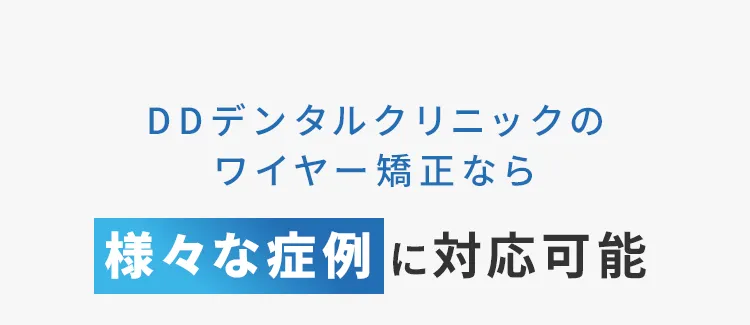 DDデンタルクリニックのワイヤー矯正なら様々な症例に対応可能